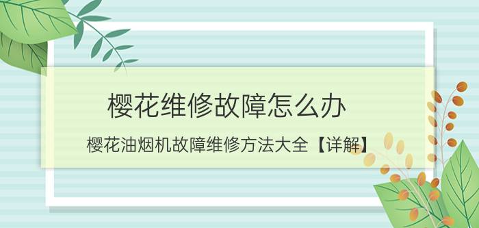 樱花维修故障怎么办 樱花油烟机故障维修方法大全【详解】